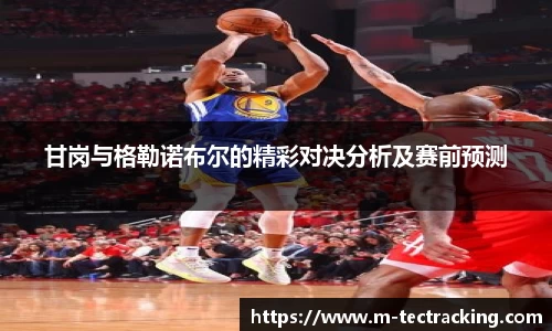 甘岗与格勒诺布尔的精彩对决分析及赛前预测